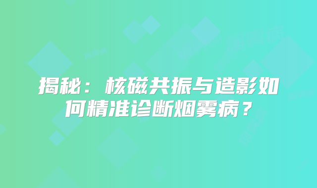 揭秘：核磁共振与造影如何精准诊断烟雾病？