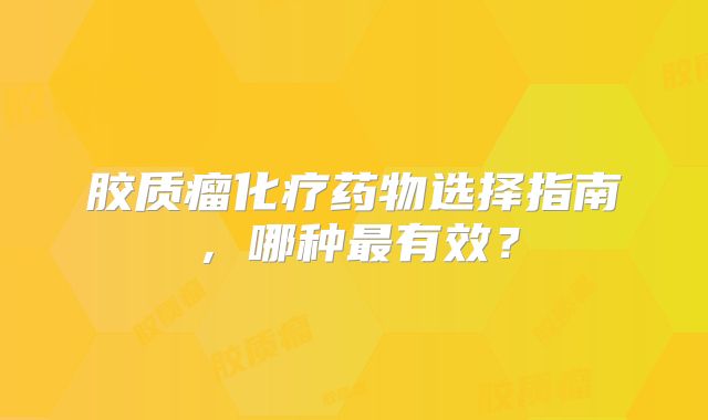胶质瘤化疗药物选择指南，哪种最有效？