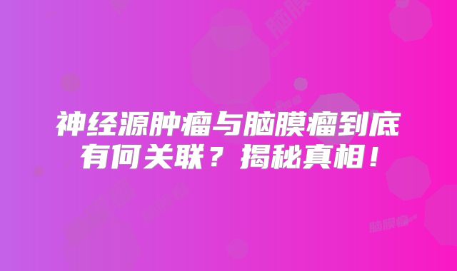 神经源肿瘤与脑膜瘤到底有何关联？揭秘真相！