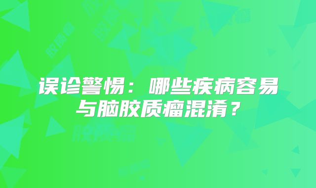 误诊警惕：哪些疾病容易与脑胶质瘤混淆？
