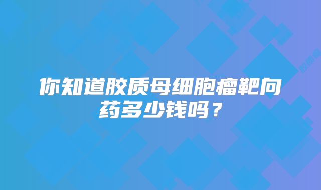 你知道胶质母细胞瘤靶向药多少钱吗？