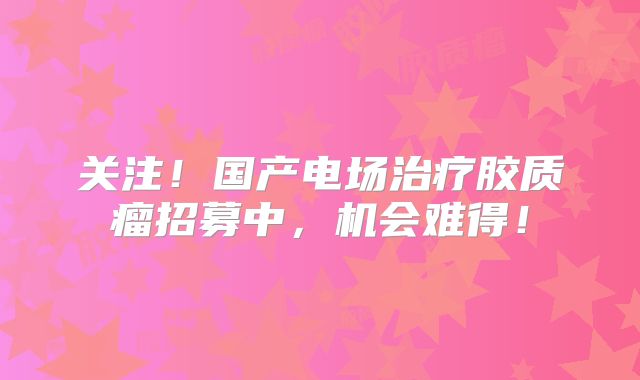 关注！国产电场治疗胶质瘤招募中，机会难得！
