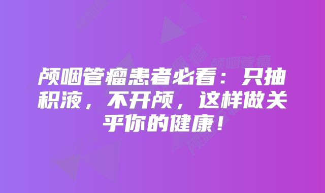颅咽管瘤患者必看：只抽积液，不开颅，这样做关乎你的健康！
