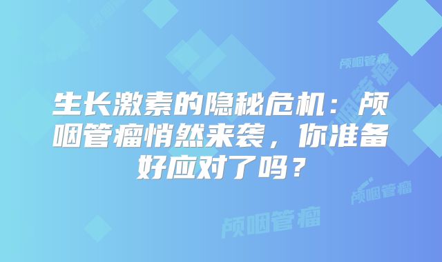 生长激素的隐秘危机：颅咽管瘤悄然来袭，你准备好应对了吗？