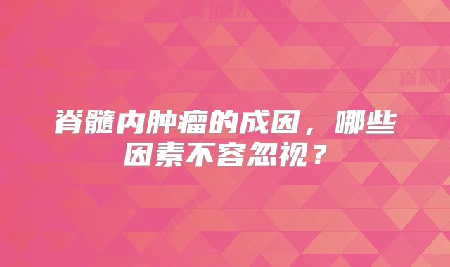 脊髓内肿瘤的成因，哪些因素不容忽视？