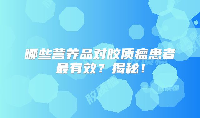 哪些营养品对胶质瘤患者最有效？揭秘！