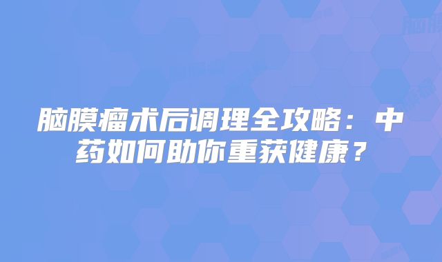 脑膜瘤术后调理全攻略：中药如何助你重获健康？