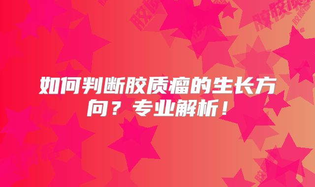 如何判断胶质瘤的生长方向？专业解析！