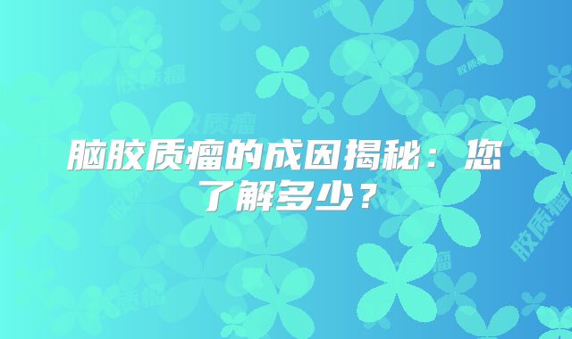 脑胶质瘤的成因揭秘：您了解多少？