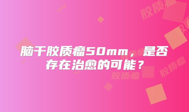 脑干胶质瘤50mm，是否存在治愈的可能？