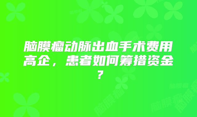 脑膜瘤动脉出血手术费用高企，患者如何筹措资金？