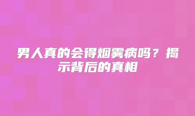 男人真的会得烟雾病吗？揭示背后的真相