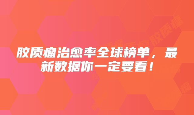 胶质瘤治愈率全球榜单，最新数据你一定要看！