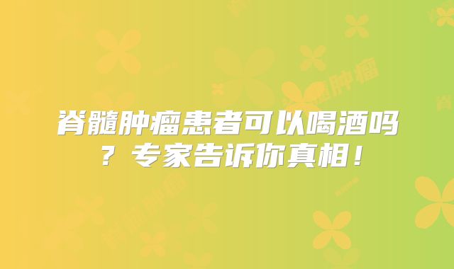 脊髓肿瘤患者可以喝酒吗？专家告诉你真相！