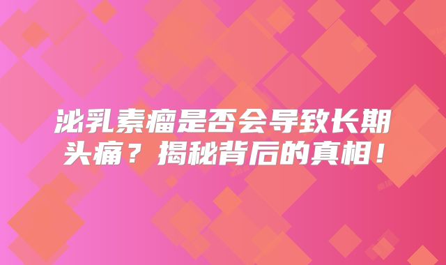 泌乳素瘤是否会导致长期头痛？揭秘背后的真相！