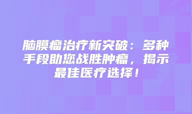 脑膜瘤治疗新突破：多种手段助您战胜肿瘤，揭示最佳医疗选择！