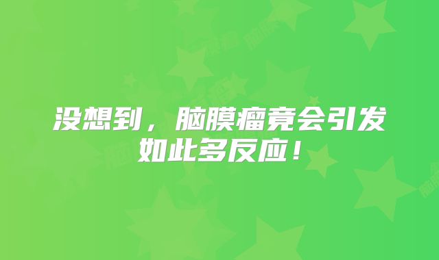 没想到，脑膜瘤竟会引发如此多反应！