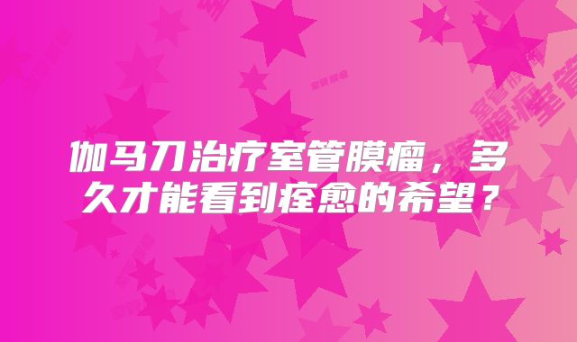 伽马刀治疗室管膜瘤，多久才能看到痊愈的希望？