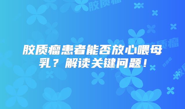 胶质瘤患者能否放心喂母乳？解读关键问题！