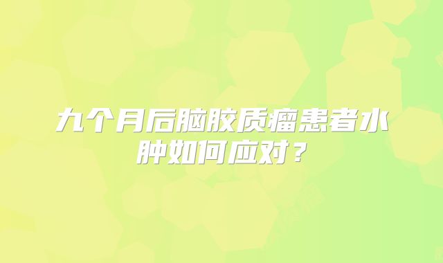 九个月后脑胶质瘤患者水肿如何应对？