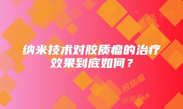 纳米技术对胶质瘤的治疗效果到底如何？