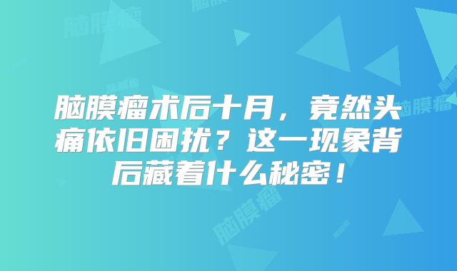 脑膜瘤术后十月，竟然头痛依旧困扰？这一现象背后藏着什么秘密！
