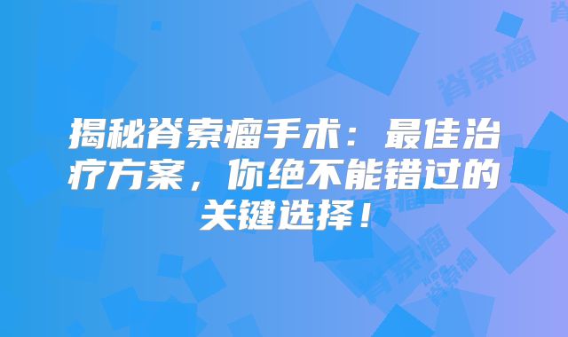 揭秘脊索瘤手术：最佳治疗方案，你绝不能错过的关键选择！