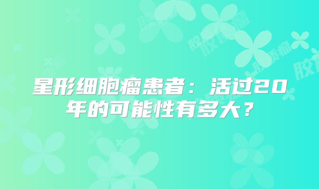 星形细胞瘤患者：活过20年的可能性有多大？