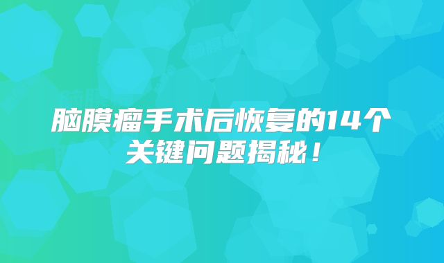 脑膜瘤手术后恢复的14个关键问题揭秘！