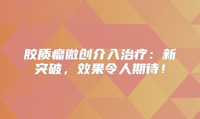 胶质瘤微创介入治疗：新突破，效果令人期待！