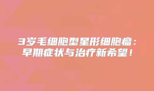 3岁毛细胞型星形细胞瘤：早期症状与治疗新希望！