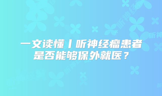 一文读懂丨听神经瘤患者是否能够保外就医？