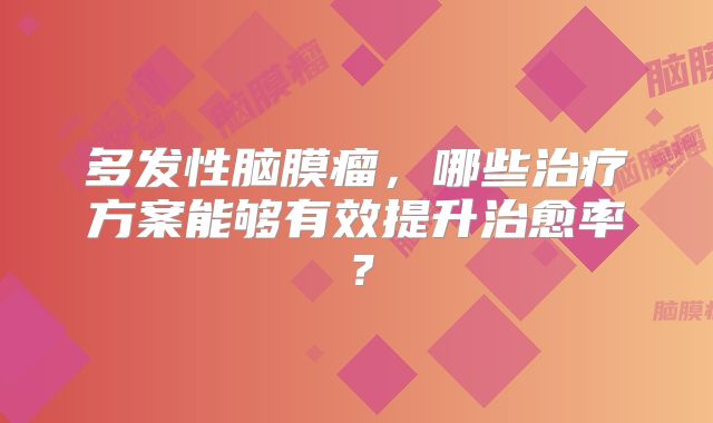 多发性脑膜瘤，哪些治疗方案能够有效提升治愈率？