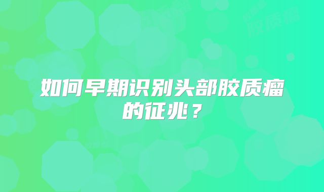 如何早期识别头部胶质瘤的征兆？