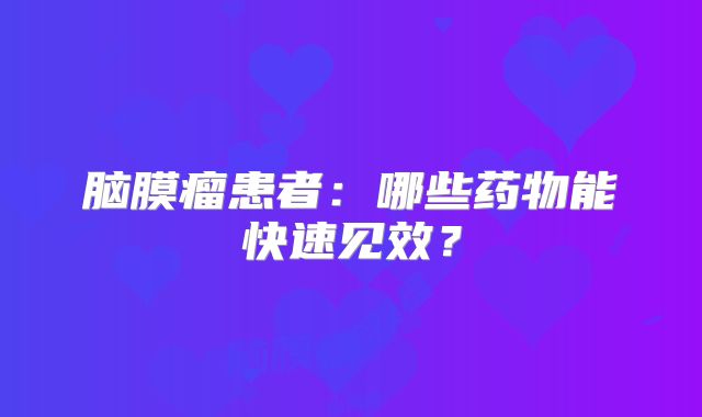 脑膜瘤患者：哪些药物能快速见效？