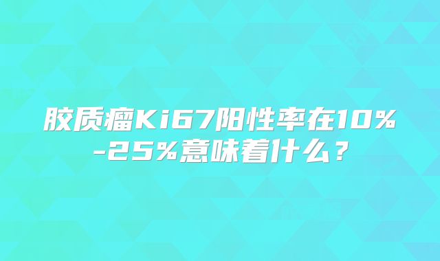 胶质瘤Ki67阳性率在10%-25%意味着什么？