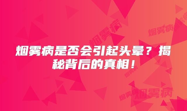 烟雾病是否会引起头晕？揭秘背后的真相！