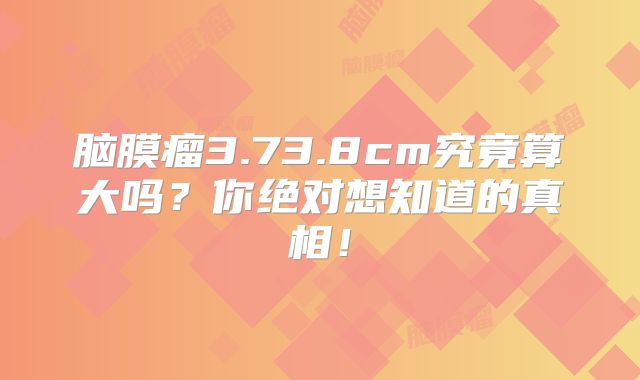 脑膜瘤3.73.8cm究竟算大吗？你绝对想知道的真相！
