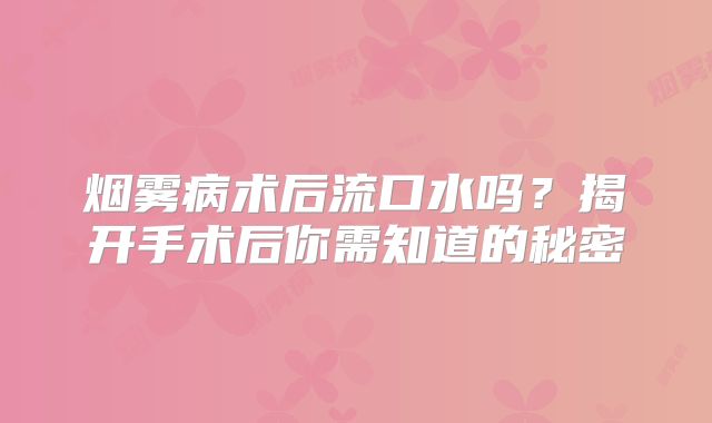 烟雾病术后流口水吗？揭开手术后你需知道的秘密
