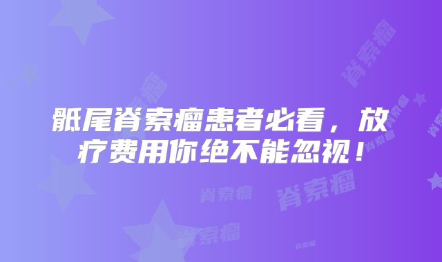 骶尾脊索瘤患者必看，放疗费用你绝不能忽视！