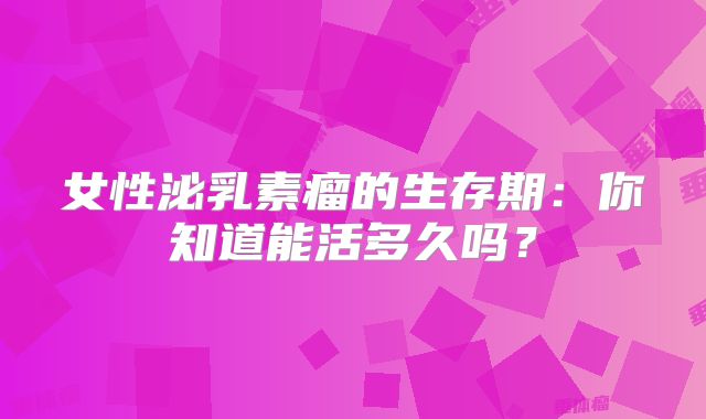 女性泌乳素瘤的生存期：你知道能活多久吗？
