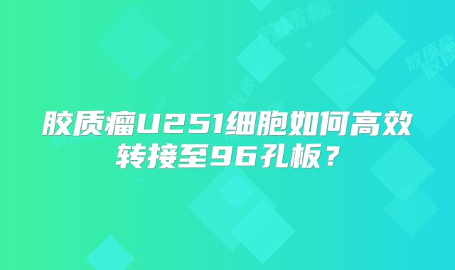 胶质瘤U251细胞如何高效转接至96孔板？
