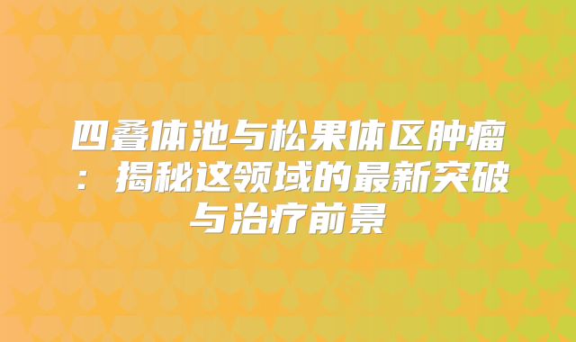 四叠体池与松果体区肿瘤：揭秘这领域的最新突破与治疗前景