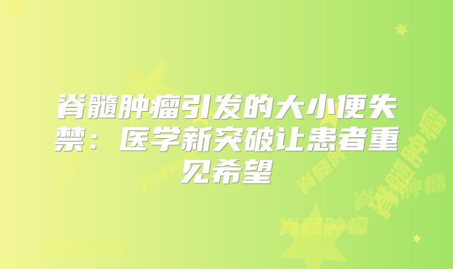 脊髓肿瘤引发的大小便失禁：医学新突破让患者重见希望