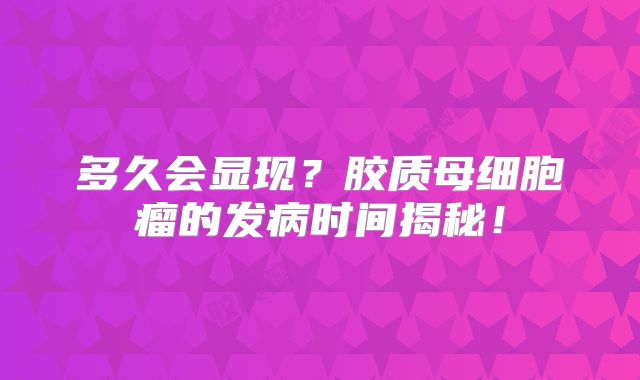 多久会显现？胶质母细胞瘤的发病时间揭秘！