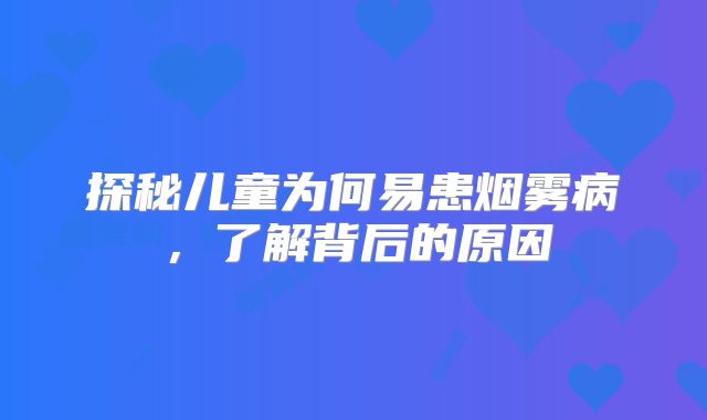探秘儿童为何易患烟雾病，了解背后的原因