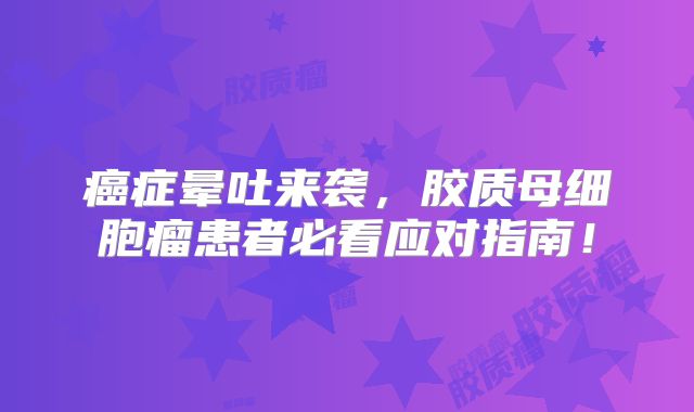 癌症晕吐来袭，胶质母细胞瘤患者必看应对指南！