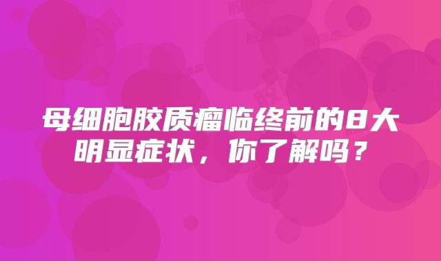 母细胞胶质瘤临终前的8大明显症状，你了解吗？