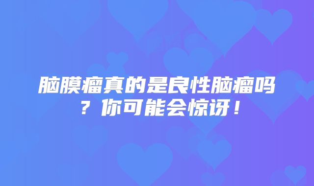 脑膜瘤真的是良性脑瘤吗？你可能会惊讶！