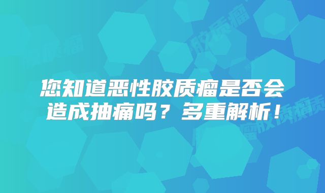 您知道恶性胶质瘤是否会造成抽痛吗？多重解析！